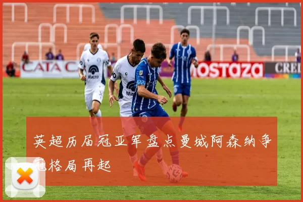 英超历届冠亚军盘点曼城阿森纳争冠格局再起