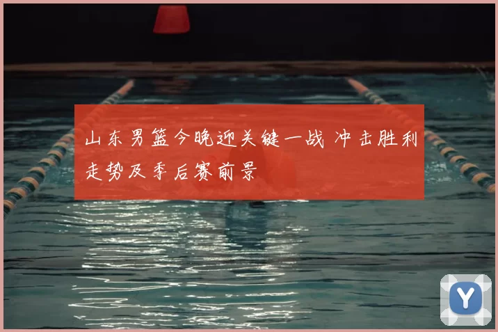 山东男篮今晚迎关键一战 冲击胜利走势及季后赛前景