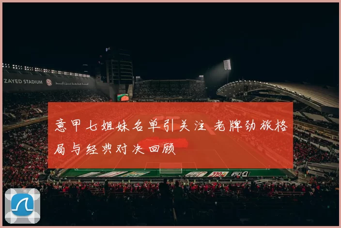 意甲七姐妹名单引关注 老牌劲旅格局与经典对决回顾