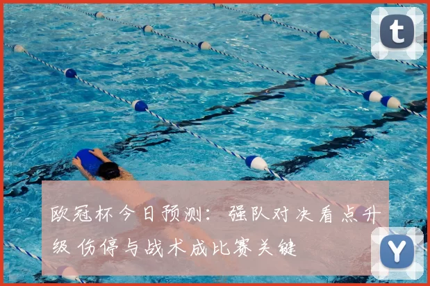 欧冠杯今日预测：强队对决看点升级 伤停与战术成比赛关键