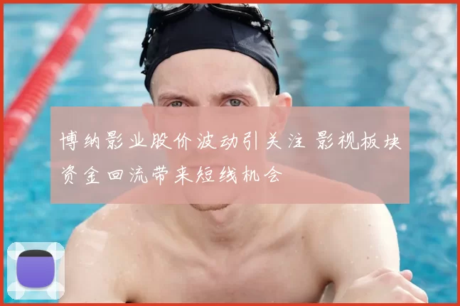 博纳影业股价波动引关注 影视板块资金回流带来短线机会