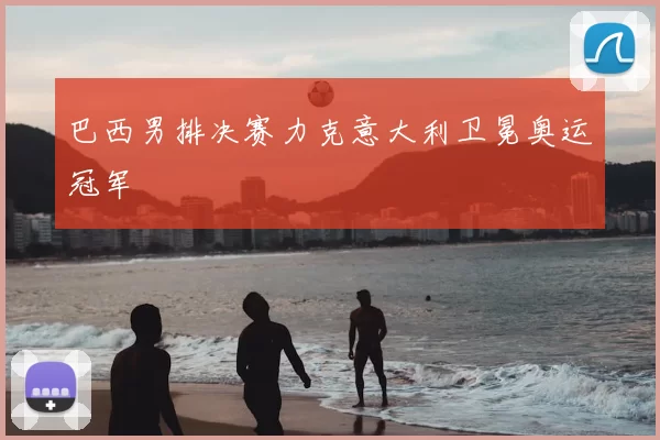 巴西男排决赛力克意大利卫冕奥运冠军