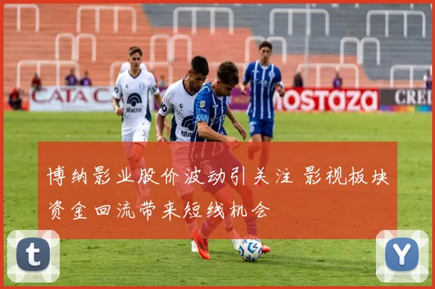 博纳影业股价波动引关注 影视板块资金回流带来短线机会