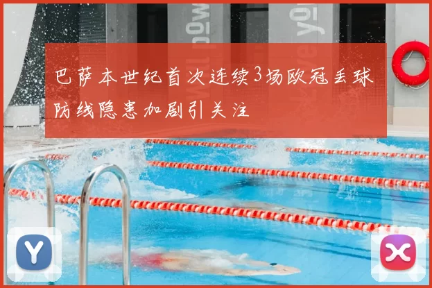 巴萨本世纪首次连续3场欧冠丢球 防线隐患加剧引关注