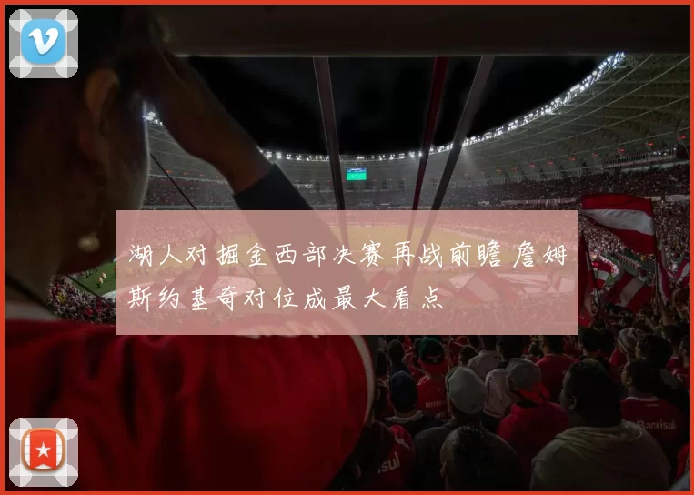湖人对掘金西部决赛再战前瞻 詹姆斯约基奇对位成最大看点