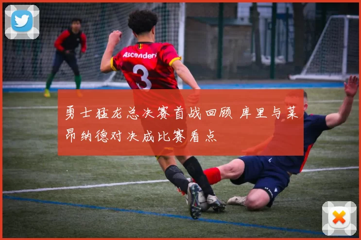 勇士猛龙总决赛首战回顾 库里与莱昂纳德对决成比赛看点