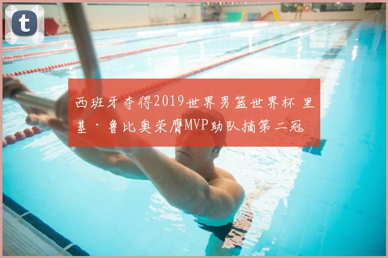 西班牙夺得2019世界男篮世界杯 里基·鲁比奥荣膺MVP助队摘第二冠