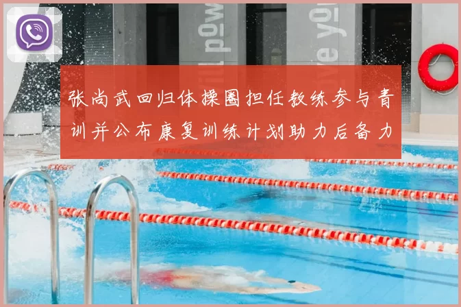 张尚武回归体操圈担任教练参与青训并公布康复训练计划助力后备力量培养