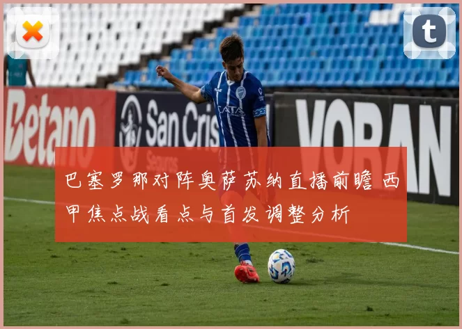 巴塞罗那对阵奥萨苏纳直播前瞻 西甲焦点战看点与首发调整分析