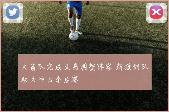火箭队完成交易调整阵容 新援到队助力冲击季后赛