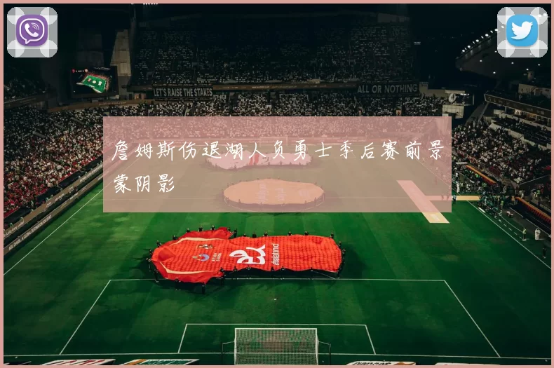 詹姆斯伤退湖人负勇士季后赛前景蒙阴影