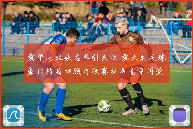 意甲七姐妹名单引关注 意大利足球豪门格局回顾与联赛经典竞争再受关注