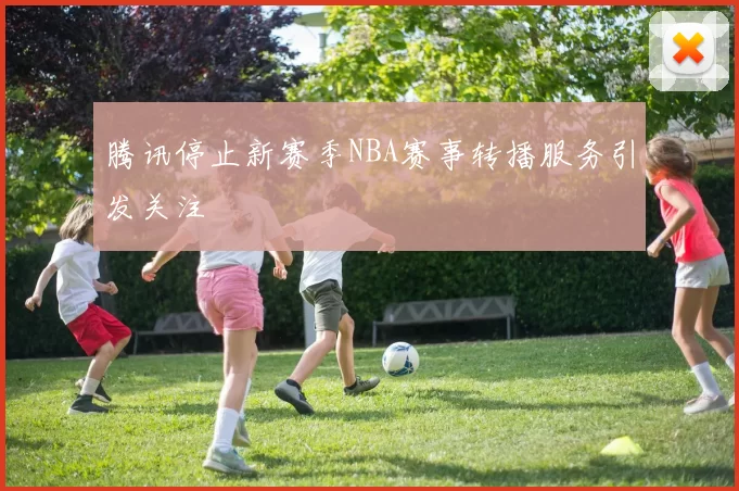 腾讯停止新赛季NBA赛事转播服务引发关注