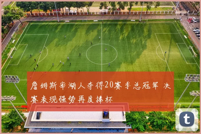 詹姆斯率湖人夺得20赛季总冠军 决赛表现强势再度捧杯